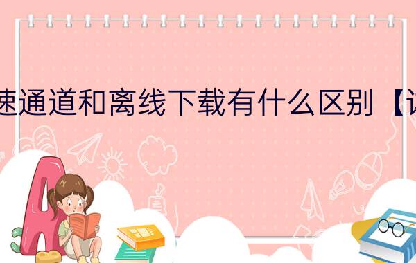 迅雷高速通道和离线下载有什么区别【详细介绍】