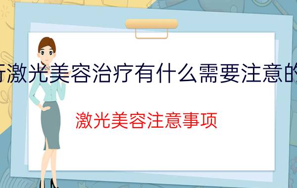 进行激光美容治疗有什么需要注意的问题（激光美容注意事项）