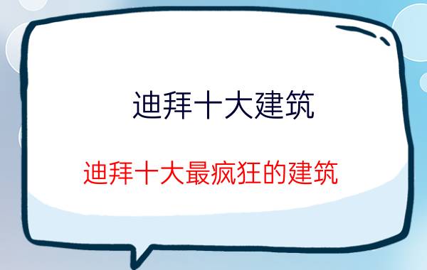 迪拜十大建筑（迪拜十大最疯狂的建筑）