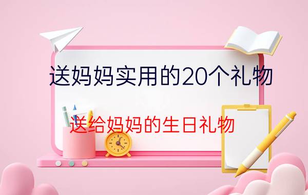 送妈妈实用的20个礼物（送给妈妈的生日礼物）