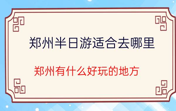 郑州半日游适合去哪里（郑州有什么好玩的地方）