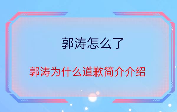 郭涛怎么了（郭涛为什么道歉简介介绍）