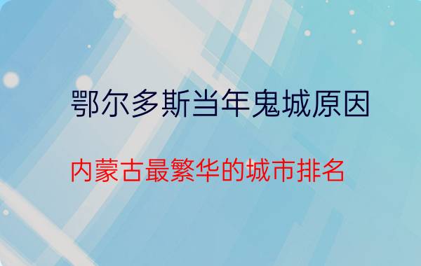 鄂尔多斯当年鬼城原因（内蒙古最繁华的城市排名）