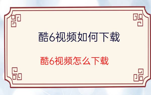 酷6视频如何下载，酷6视频怎么下载？