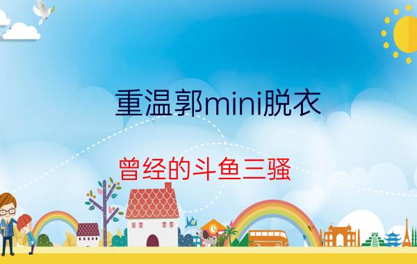 重温郭mini脱衣（曾经的斗鱼三骚）