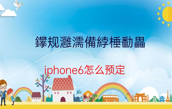 鑻规灉濡備綍棰勫畾（iphone6怎么预定）