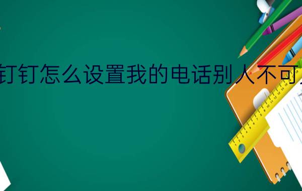 钉钉怎么设置我的电话别人不可见