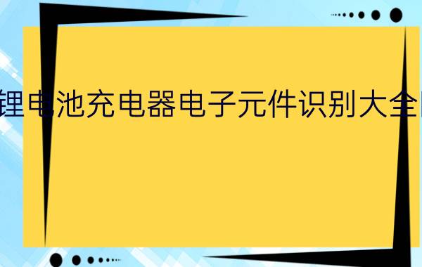 锂电池充电器电子元件识别大全图