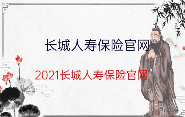 长城人寿保险官网!2021长城人寿保险官网