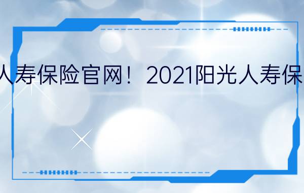 阳光人寿保险官网！2021阳光人寿保险官网