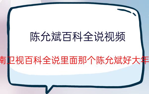 陈允斌百科全说视频（湖南卫视百科全说里面那个陈允斌好大年纪）