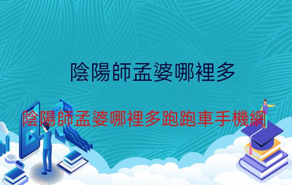 陰陽師孟婆哪裡多(陰陽師孟婆哪裡多跑跑車手機網)