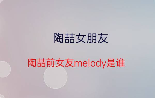 陶喆女朋友（陶喆前女友melody是谁）