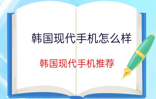 韩国现代手机怎么样？韩国现代手机推荐