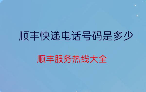 顺丰快递电话号码是多少？顺丰服务热线大全