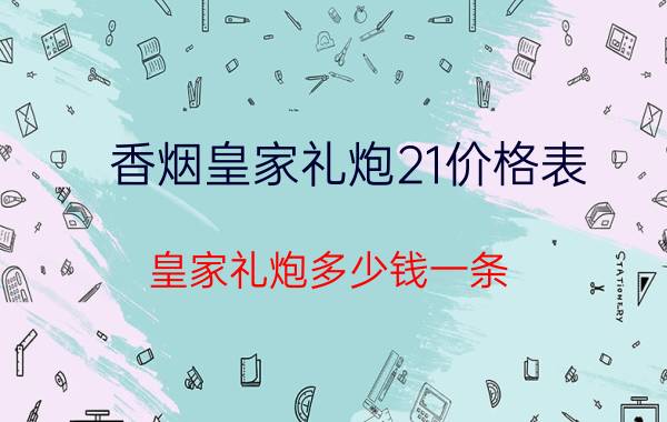 香烟皇家礼炮21价格表（皇家礼炮多少钱一条）