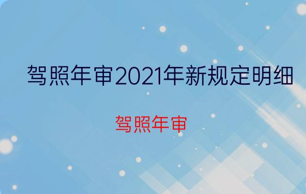 驾照年审2021年新规定明细（驾照年审）