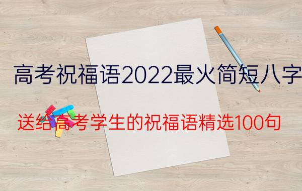 高考祝福语2022最火简短八字（送给高考学生的祝福语精选100句）