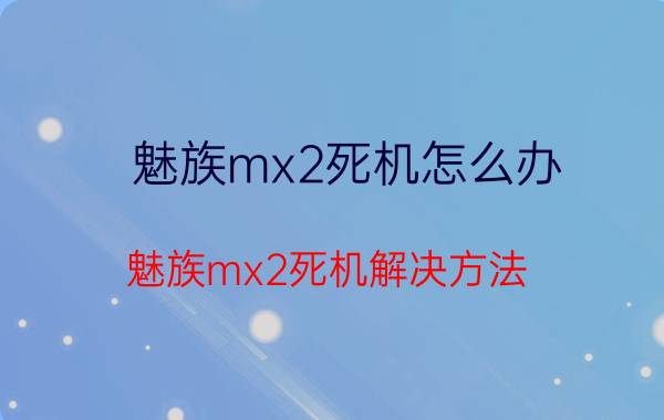 魅族mx2死机怎么办？魅族mx2死机解决方法