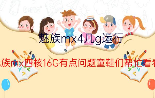 魅族mx4几g运行（魅族mx四核16G有点问题童鞋们帮忙看看）