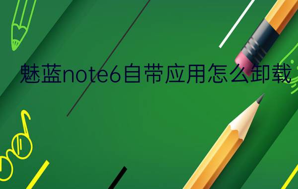 魅蓝note6自带应用怎么卸载