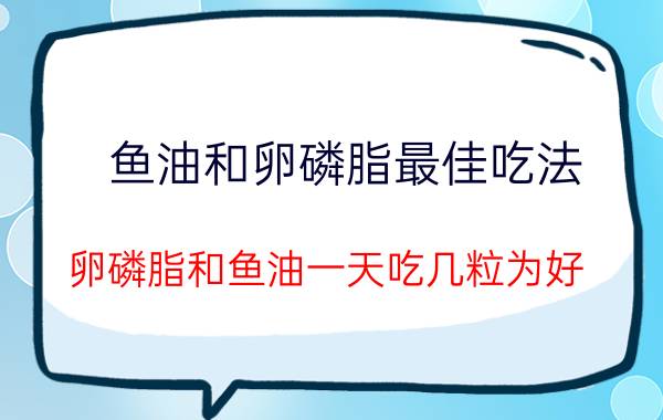 鱼油和卵磷脂最佳吃法_卵磷脂和鱼油一天吃几粒为好