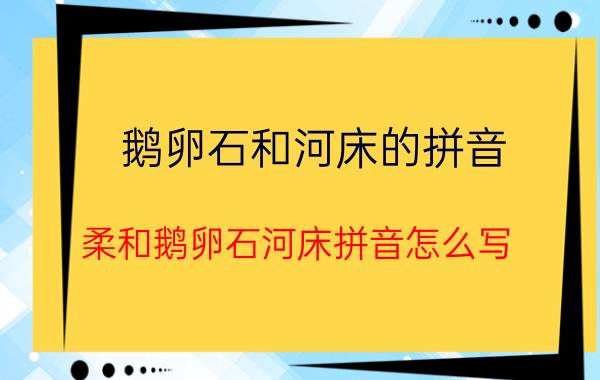 鹅卵石和河床的拼音（柔和鹅卵石河床拼音怎么写）