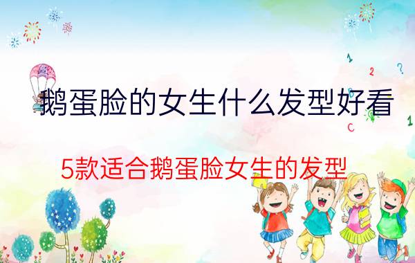 鹅蛋脸的女生什么发型好看（5款适合鹅蛋脸女生的发型）