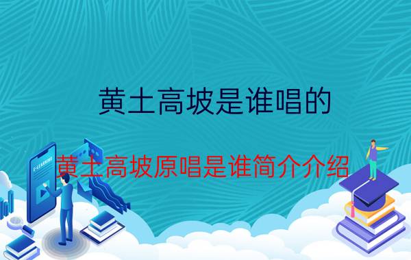 黄土高坡是谁唱的（黄土高坡原唱是谁简介介绍）