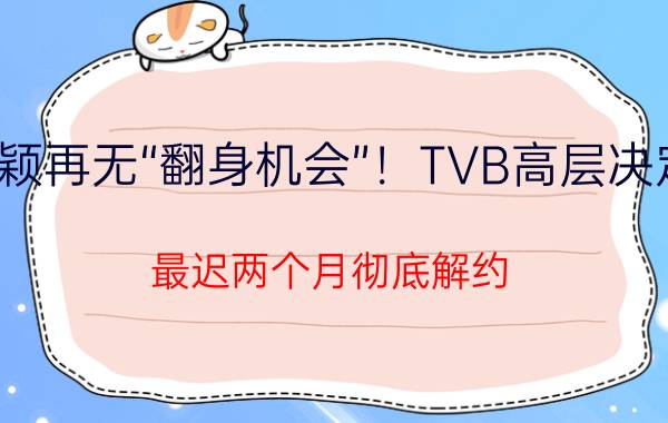 黄心颖再无“翻身机会”！TVB高层决定放弃，最迟两个月彻底解约