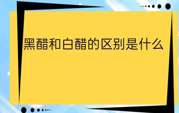 黑醋和白醋的区别是什么